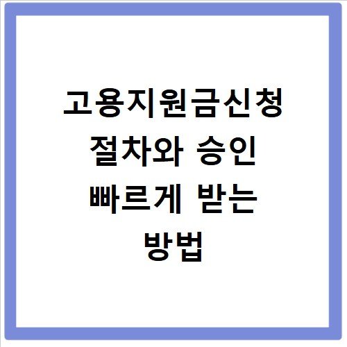 고용지원금신청 절차와 승인 빠르게 받는 방법