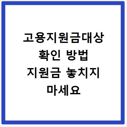 고용지원금대상 확인 방법 지원금 놓치지 마세요