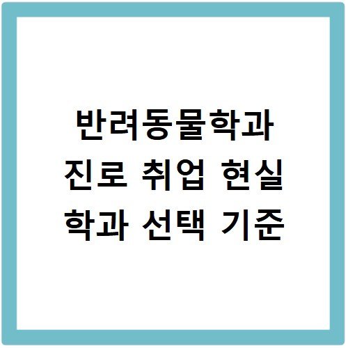 반려동물학과 진로 취업 현실 학과 선택 기준