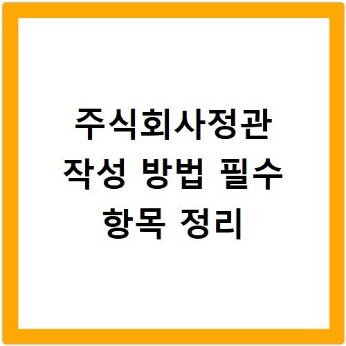 주식회사정관 작성 방법 필수 항목 정리