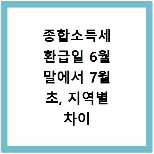 종합소득세 환급일 6월 말에서 7월 초, 지역별 차이 확인