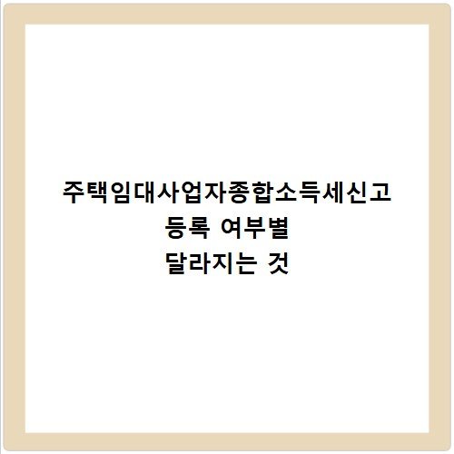 주택임대사업자종합소득세신고 등록 여부별 달라지는 것