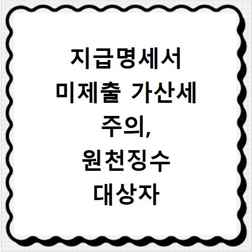 지급명세서 미제출 가산세 주의, 원천징수 대상자 관리법