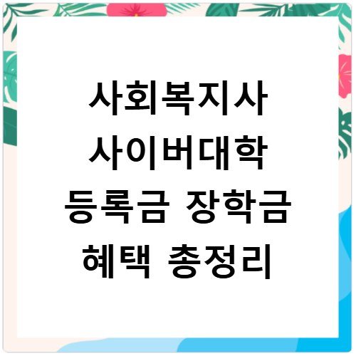 사회복지사 사이버대학 등록금 장학금 혜택 총정리