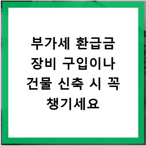부가세 환급금 장비 구입이나 건물 신축 시 꼭 챙기세요