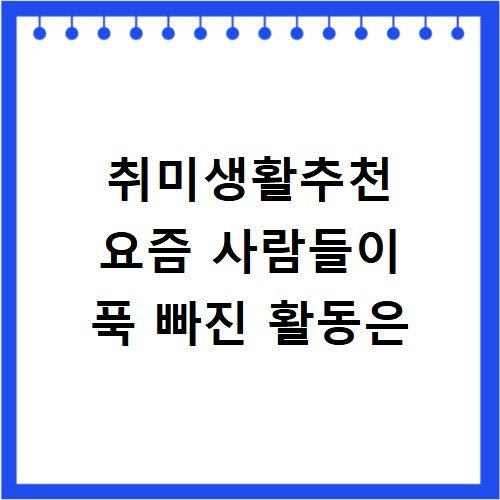 취미생활추천 요즘 사람들이 푹 빠진 활동은